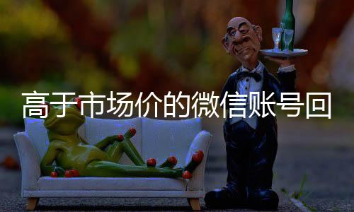 高于市场价的微信账号收vx回收价格表（微信号回收平台交易200）